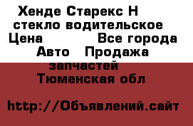 Хенде Старекс Н1 1999 стекло водительское › Цена ­ 2 500 - Все города Авто » Продажа запчастей   . Тюменская обл.